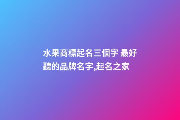 水果商標起名三個字 最好聽的品牌名字,起名之家-第1張-商標起名-玄機派
